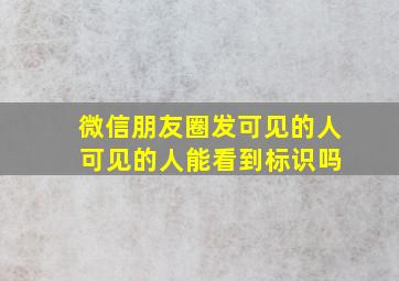 微信朋友圈发可见的人 可见的人能看到标识吗